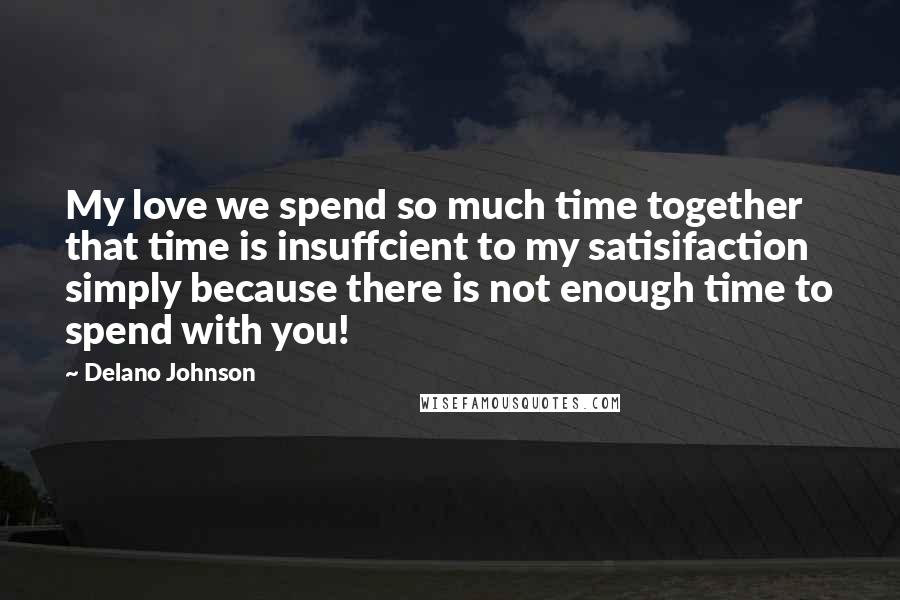 Delano Johnson Quotes: My love we spend so much time together that time is insuffcient to my satisifaction simply because there is not enough time to spend with you!