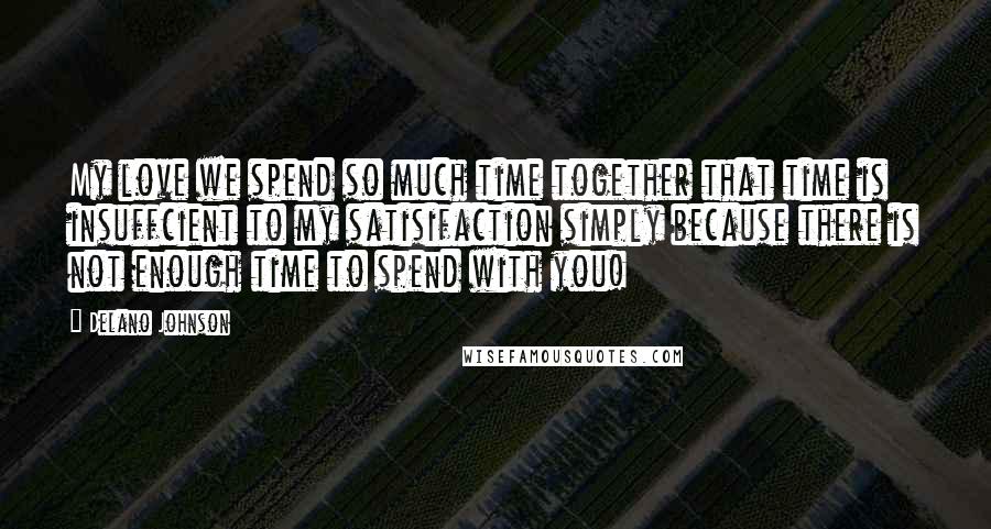 Delano Johnson Quotes: My love we spend so much time together that time is insuffcient to my satisifaction simply because there is not enough time to spend with you!