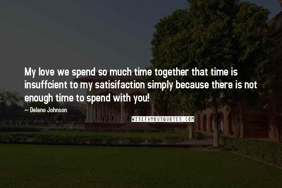 Delano Johnson Quotes: My love we spend so much time together that time is insuffcient to my satisifaction simply because there is not enough time to spend with you!