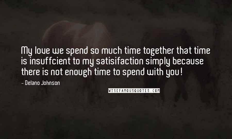 Delano Johnson Quotes: My love we spend so much time together that time is insuffcient to my satisifaction simply because there is not enough time to spend with you!