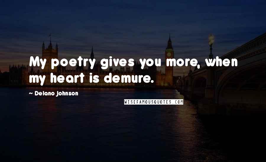 Delano Johnson Quotes: My poetry gives you more, when my heart is demure.