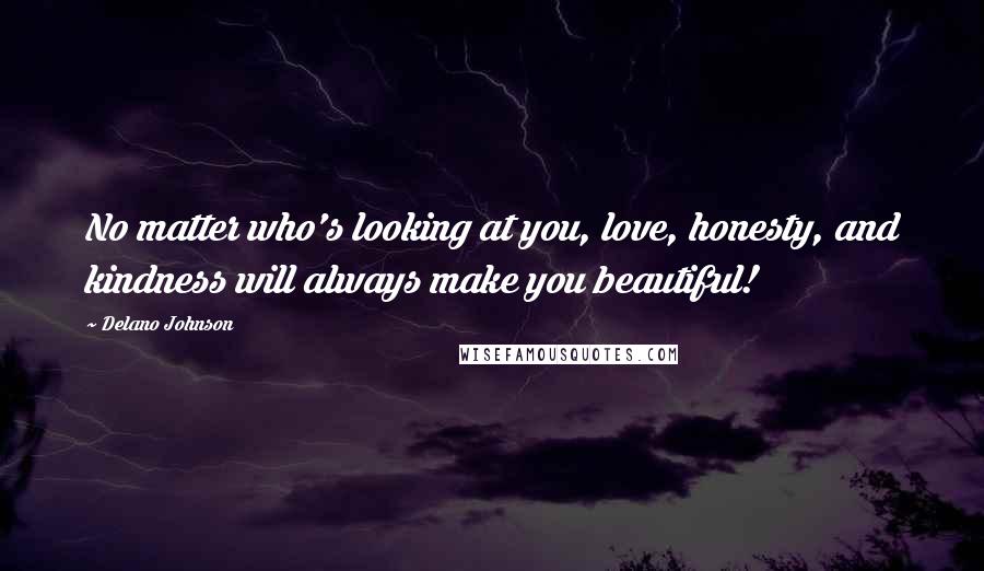 Delano Johnson Quotes: No matter who's looking at you, love, honesty, and kindness will always make you beautiful!