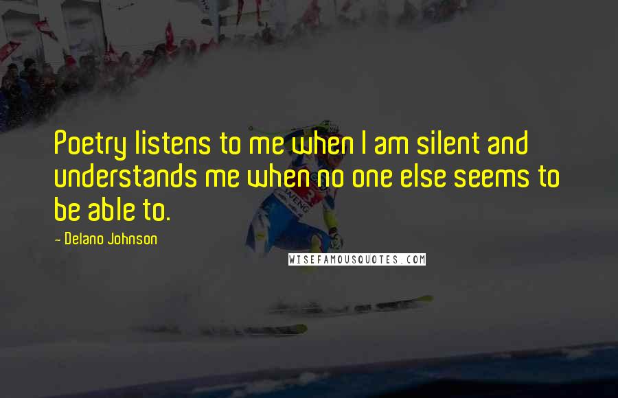 Delano Johnson Quotes: Poetry listens to me when I am silent and understands me when no one else seems to be able to.