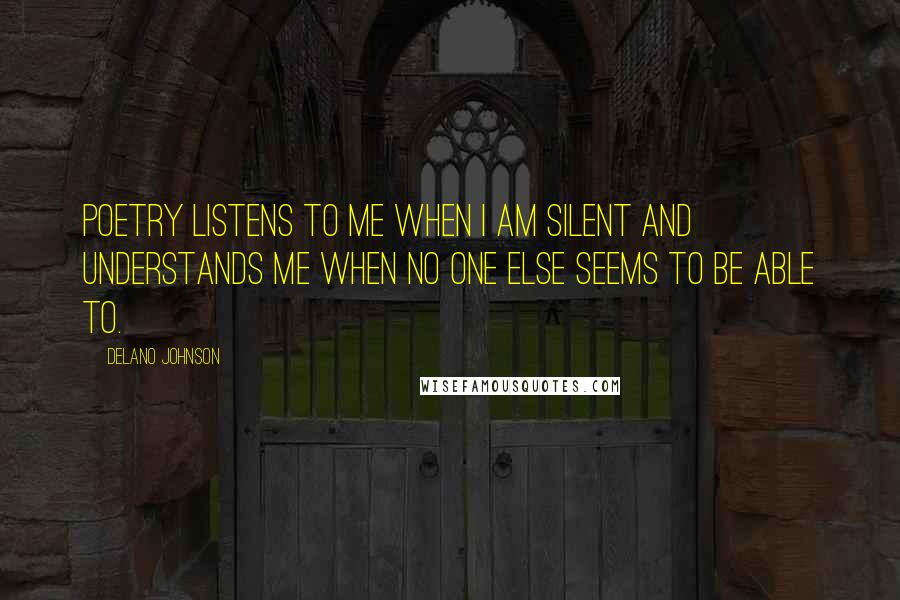 Delano Johnson Quotes: Poetry listens to me when I am silent and understands me when no one else seems to be able to.
