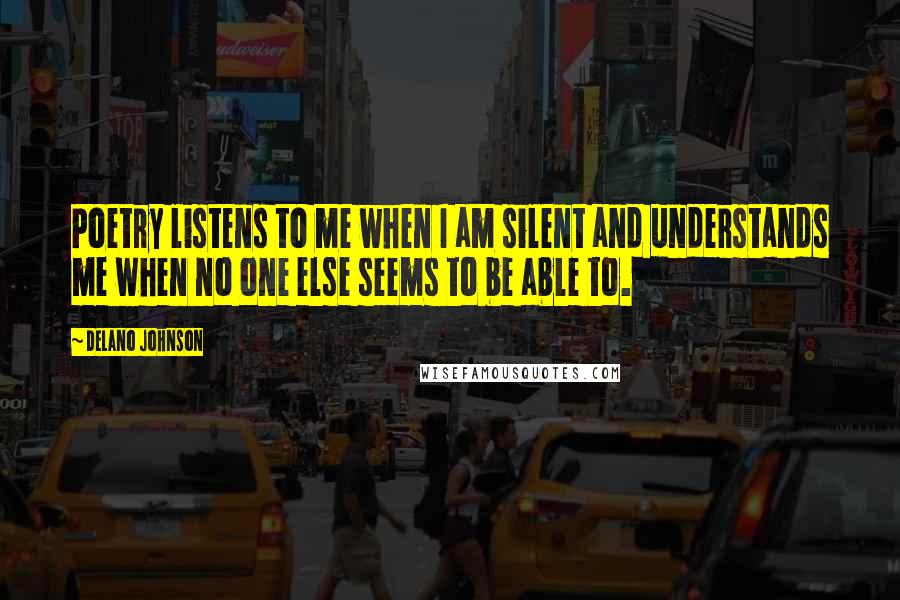 Delano Johnson Quotes: Poetry listens to me when I am silent and understands me when no one else seems to be able to.