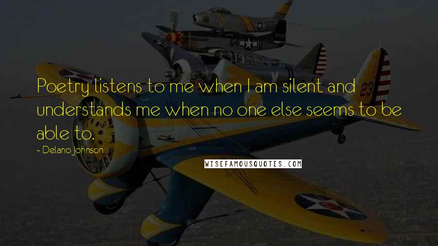 Delano Johnson Quotes: Poetry listens to me when I am silent and understands me when no one else seems to be able to.