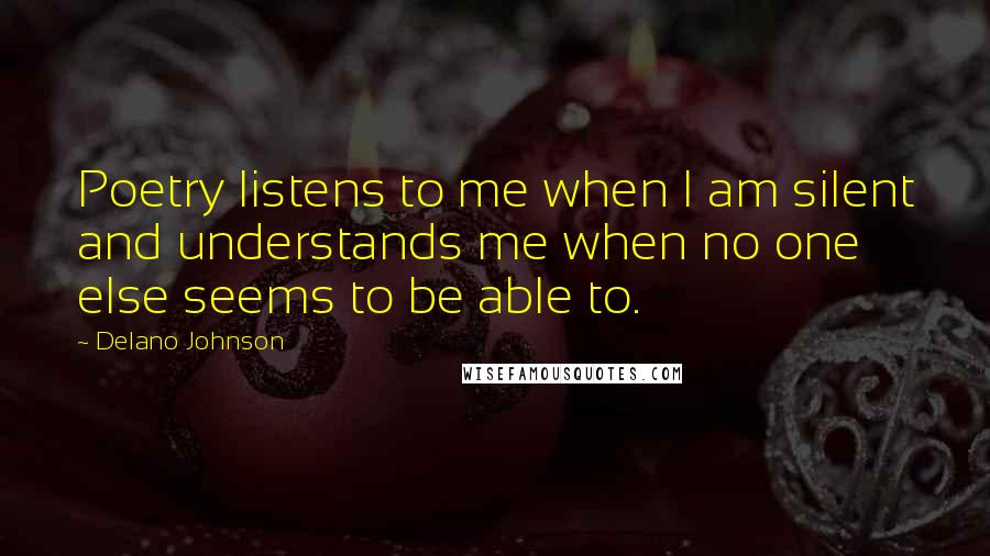 Delano Johnson Quotes: Poetry listens to me when I am silent and understands me when no one else seems to be able to.