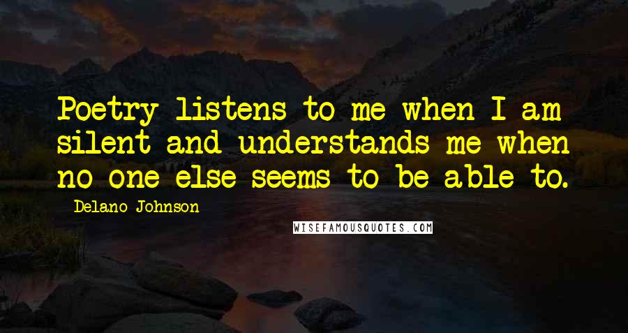 Delano Johnson Quotes: Poetry listens to me when I am silent and understands me when no one else seems to be able to.