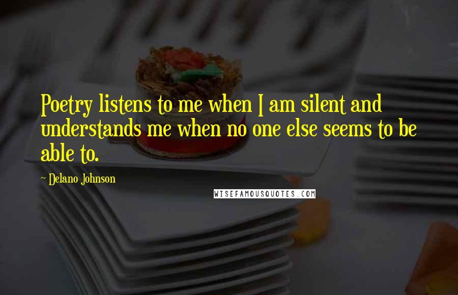 Delano Johnson Quotes: Poetry listens to me when I am silent and understands me when no one else seems to be able to.