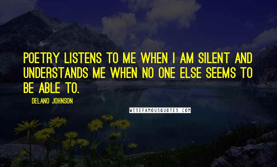 Delano Johnson Quotes: Poetry listens to me when I am silent and understands me when no one else seems to be able to.