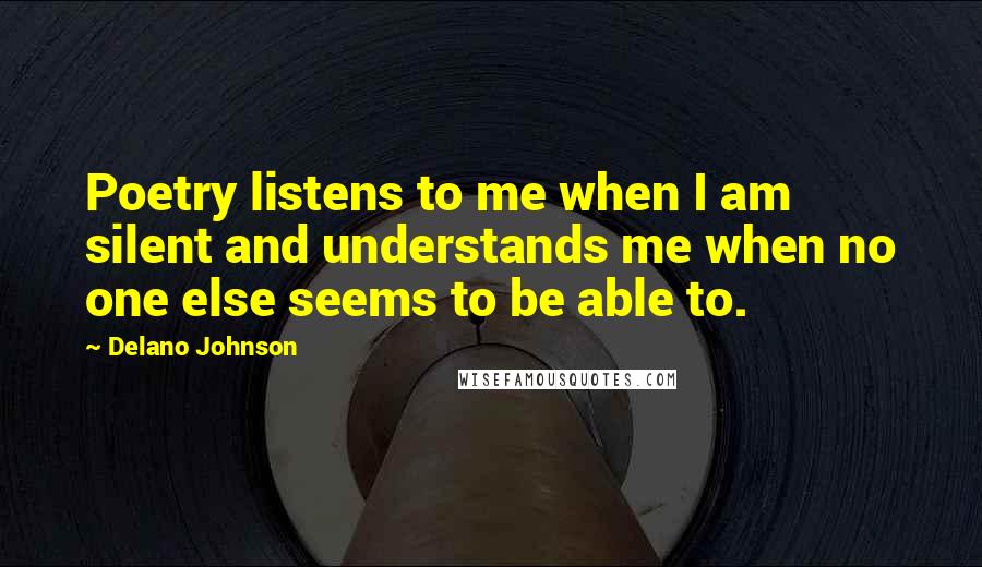 Delano Johnson Quotes: Poetry listens to me when I am silent and understands me when no one else seems to be able to.