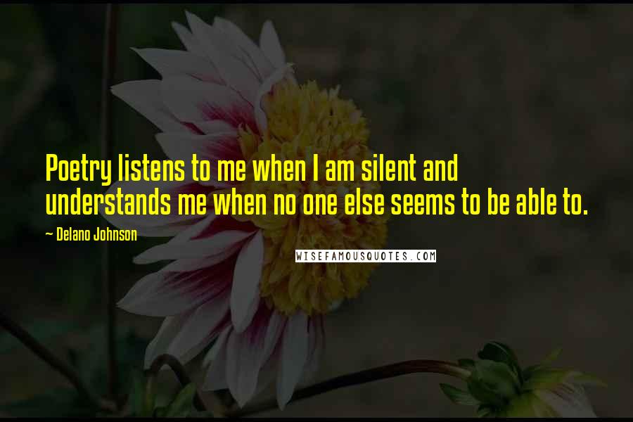 Delano Johnson Quotes: Poetry listens to me when I am silent and understands me when no one else seems to be able to.