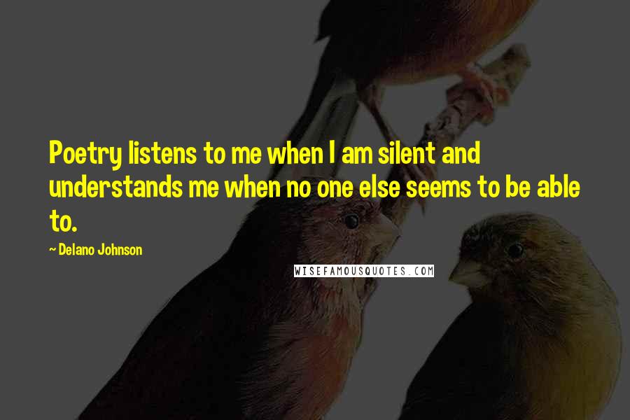 Delano Johnson Quotes: Poetry listens to me when I am silent and understands me when no one else seems to be able to.
