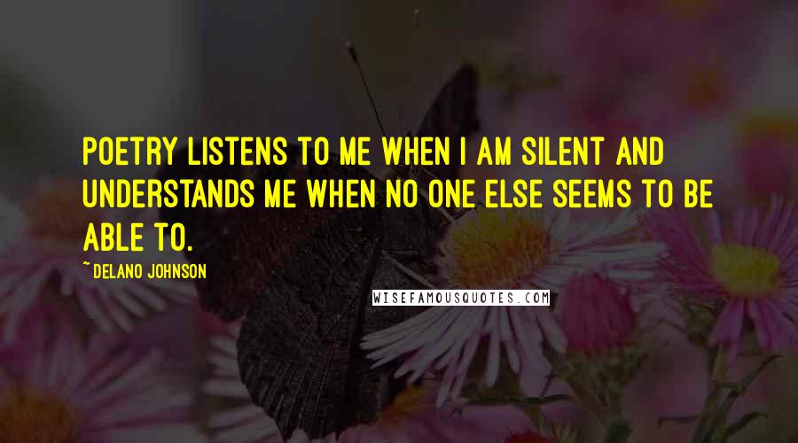 Delano Johnson Quotes: Poetry listens to me when I am silent and understands me when no one else seems to be able to.