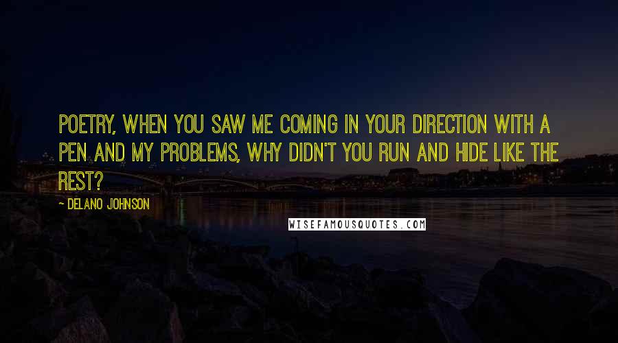 Delano Johnson Quotes: Poetry, when you saw me coming in your direction with a pen and my problems, why didn't you run and hide like the rest?