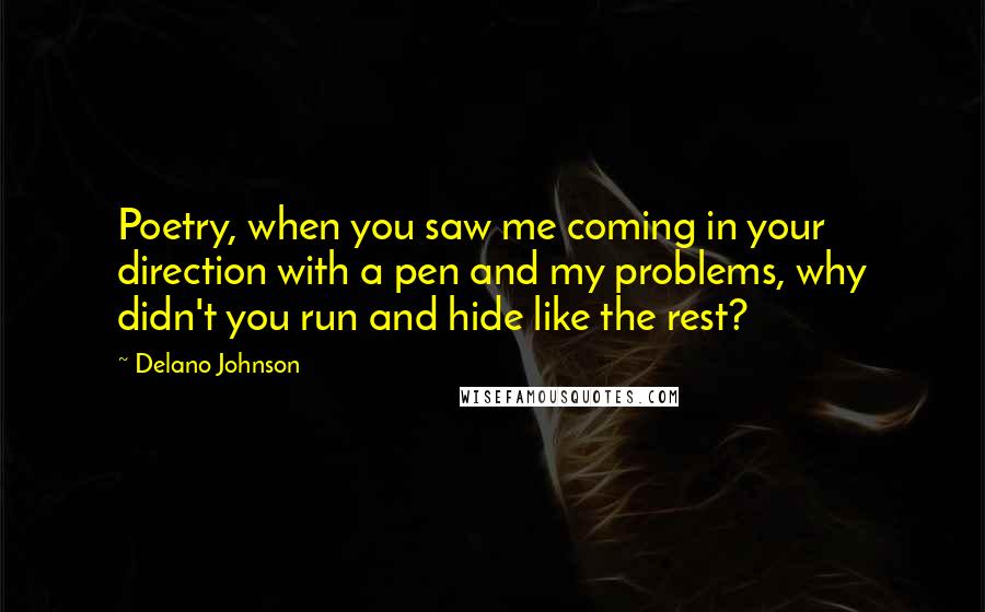 Delano Johnson Quotes: Poetry, when you saw me coming in your direction with a pen and my problems, why didn't you run and hide like the rest?