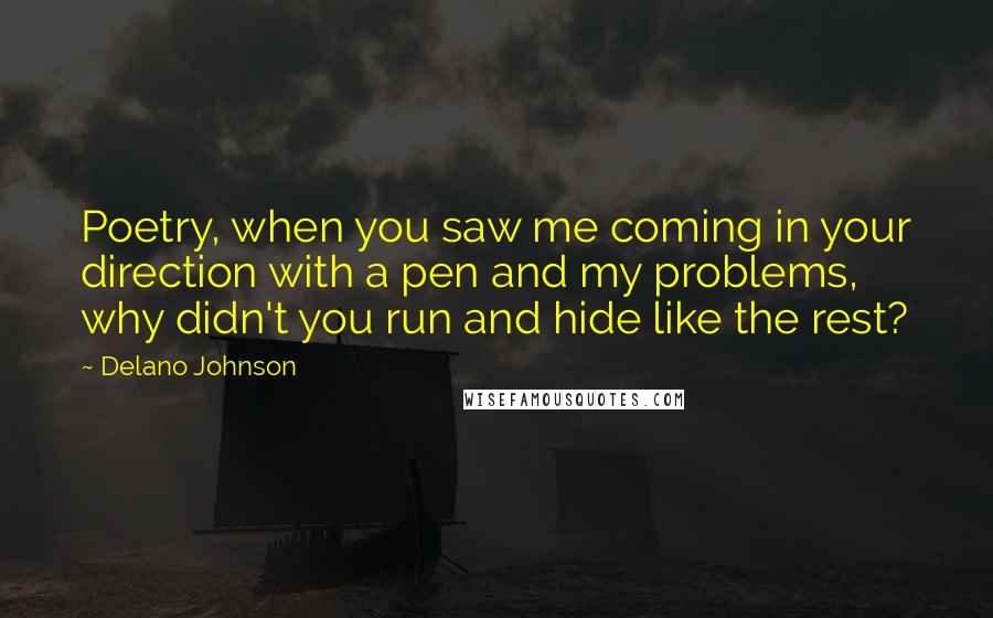 Delano Johnson Quotes: Poetry, when you saw me coming in your direction with a pen and my problems, why didn't you run and hide like the rest?