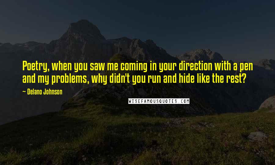 Delano Johnson Quotes: Poetry, when you saw me coming in your direction with a pen and my problems, why didn't you run and hide like the rest?