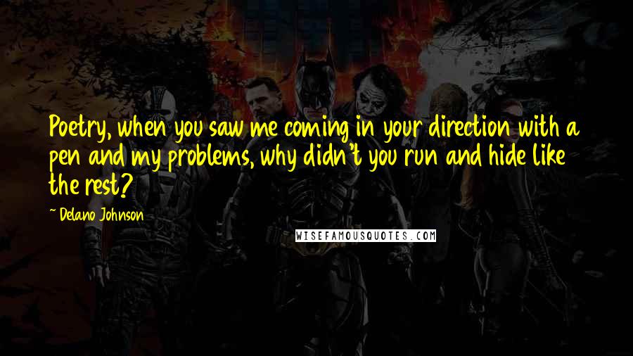 Delano Johnson Quotes: Poetry, when you saw me coming in your direction with a pen and my problems, why didn't you run and hide like the rest?