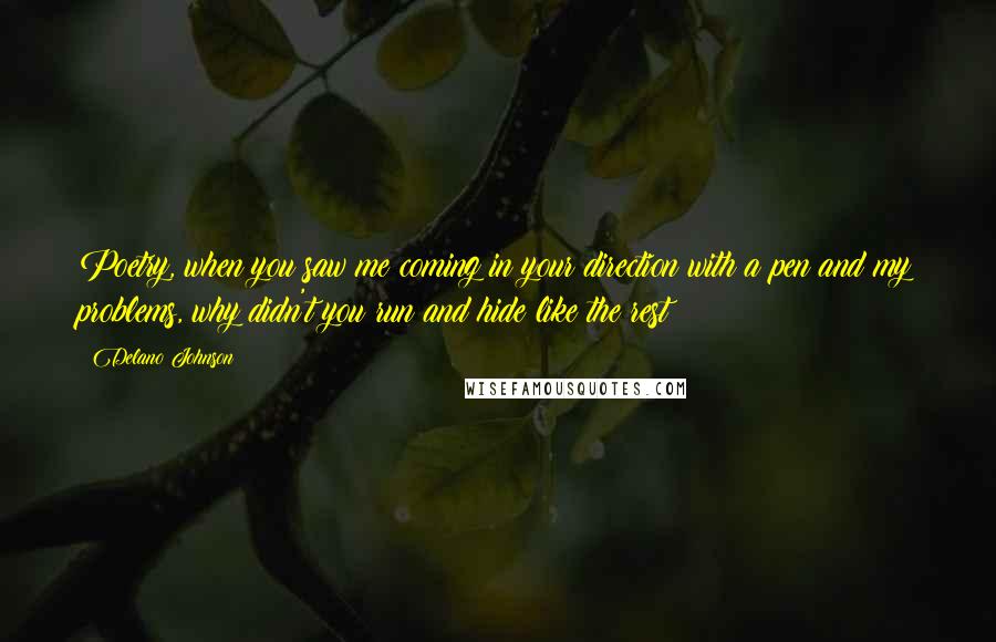 Delano Johnson Quotes: Poetry, when you saw me coming in your direction with a pen and my problems, why didn't you run and hide like the rest?