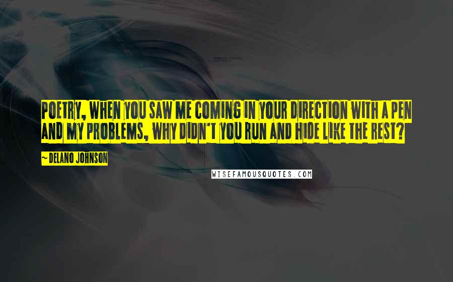 Delano Johnson Quotes: Poetry, when you saw me coming in your direction with a pen and my problems, why didn't you run and hide like the rest?