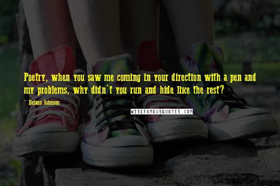 Delano Johnson Quotes: Poetry, when you saw me coming in your direction with a pen and my problems, why didn't you run and hide like the rest?