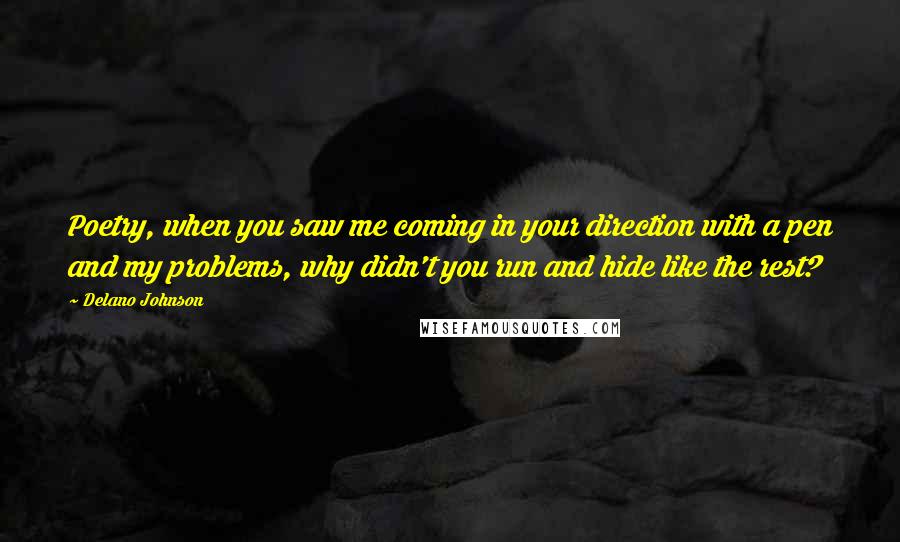 Delano Johnson Quotes: Poetry, when you saw me coming in your direction with a pen and my problems, why didn't you run and hide like the rest?