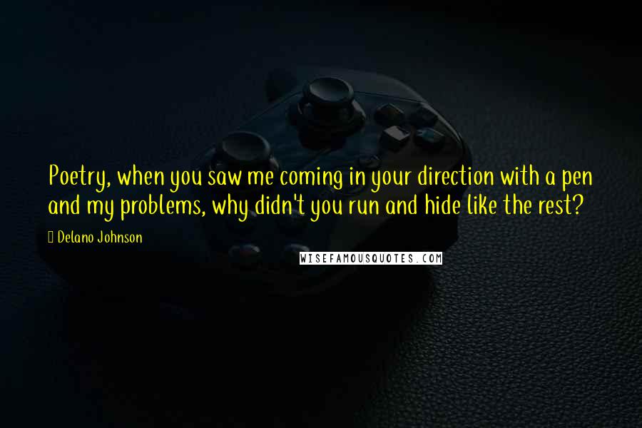 Delano Johnson Quotes: Poetry, when you saw me coming in your direction with a pen and my problems, why didn't you run and hide like the rest?