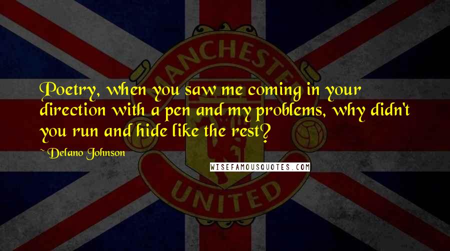 Delano Johnson Quotes: Poetry, when you saw me coming in your direction with a pen and my problems, why didn't you run and hide like the rest?