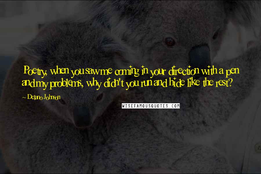 Delano Johnson Quotes: Poetry, when you saw me coming in your direction with a pen and my problems, why didn't you run and hide like the rest?