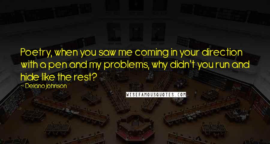 Delano Johnson Quotes: Poetry, when you saw me coming in your direction with a pen and my problems, why didn't you run and hide like the rest?