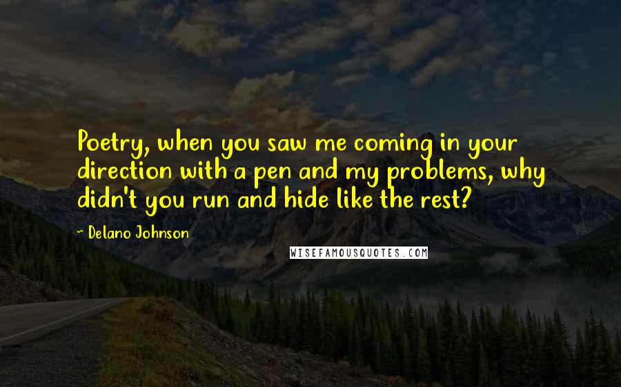 Delano Johnson Quotes: Poetry, when you saw me coming in your direction with a pen and my problems, why didn't you run and hide like the rest?