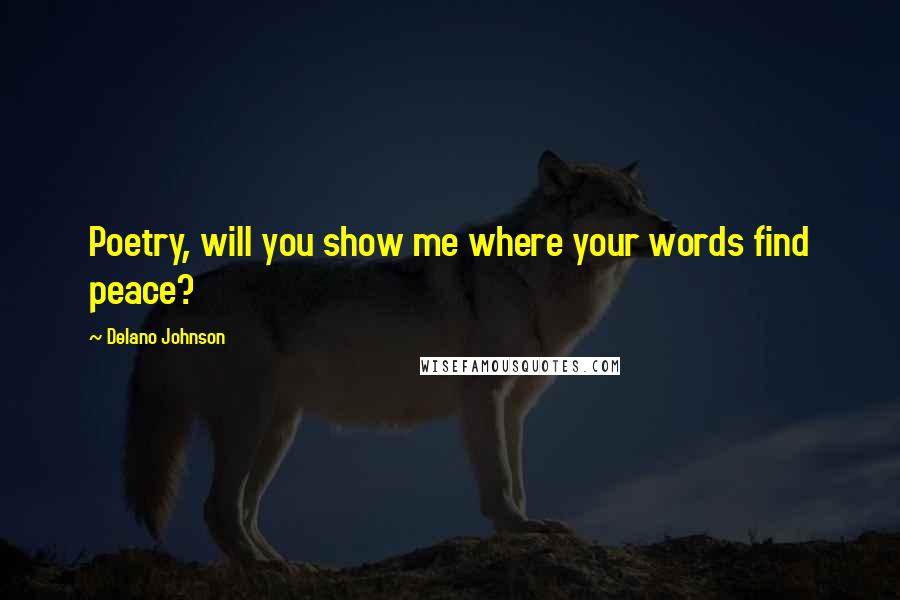 Delano Johnson Quotes: Poetry, will you show me where your words find peace?