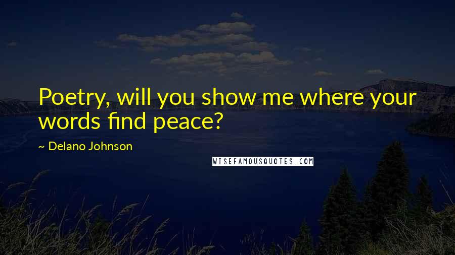 Delano Johnson Quotes: Poetry, will you show me where your words find peace?