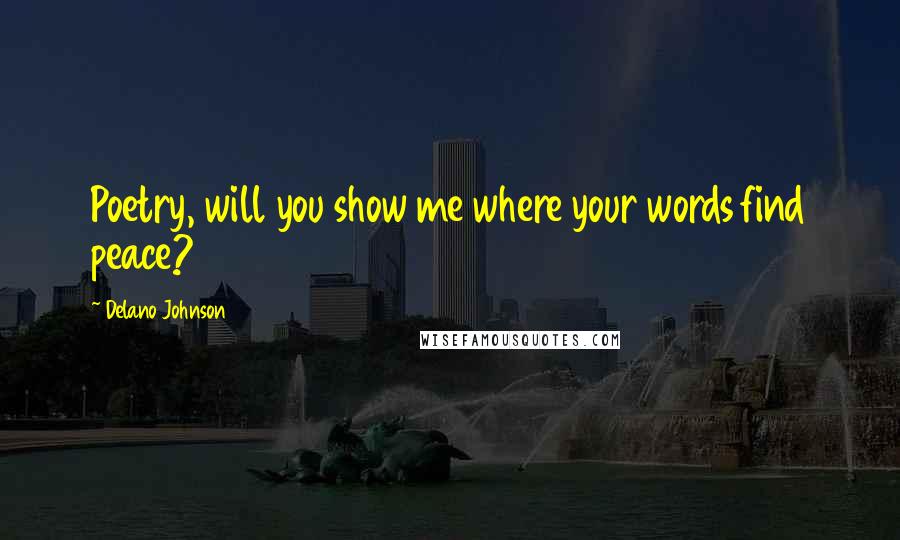 Delano Johnson Quotes: Poetry, will you show me where your words find peace?