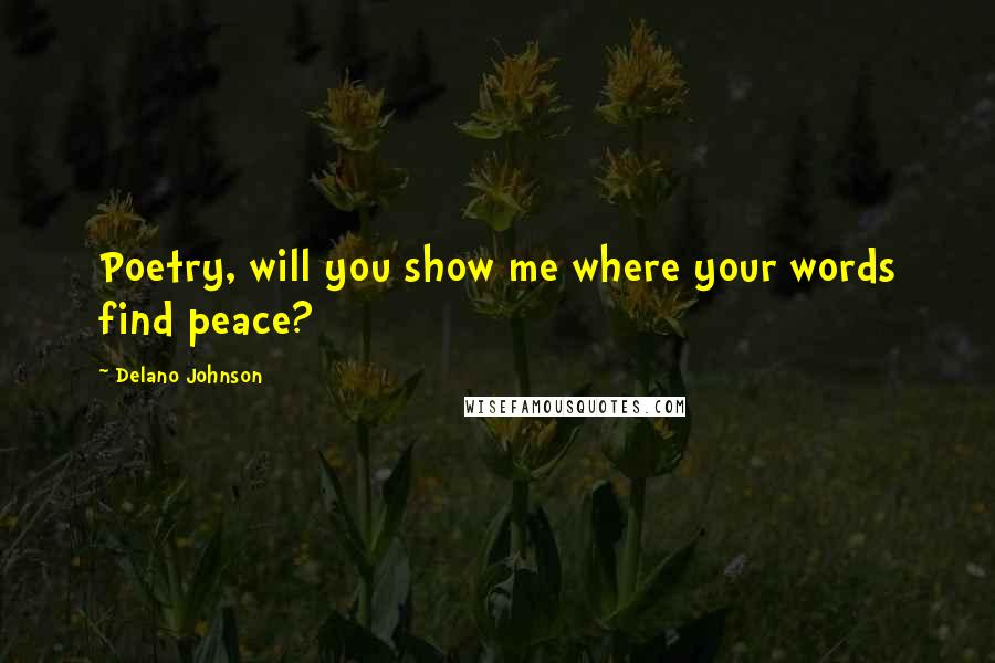 Delano Johnson Quotes: Poetry, will you show me where your words find peace?