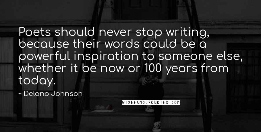Delano Johnson Quotes: Poets should never stop writing, because their words could be a powerful inspiration to someone else, whether it be now or 100 years from today.
