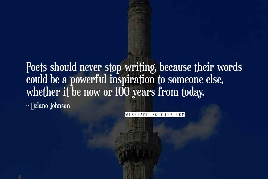 Delano Johnson Quotes: Poets should never stop writing, because their words could be a powerful inspiration to someone else, whether it be now or 100 years from today.