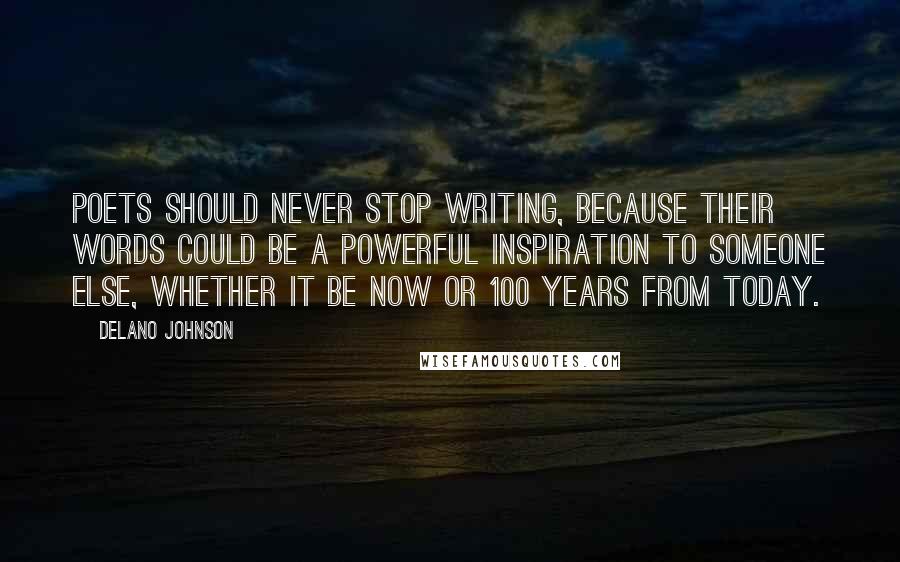 Delano Johnson Quotes: Poets should never stop writing, because their words could be a powerful inspiration to someone else, whether it be now or 100 years from today.