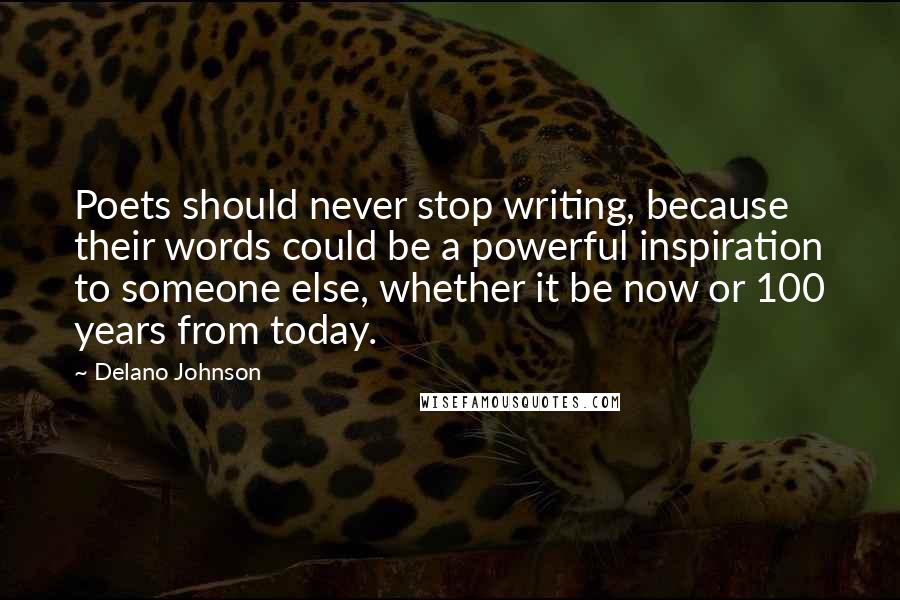 Delano Johnson Quotes: Poets should never stop writing, because their words could be a powerful inspiration to someone else, whether it be now or 100 years from today.