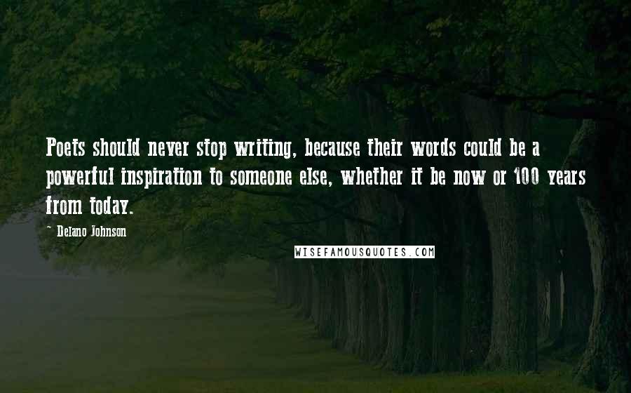 Delano Johnson Quotes: Poets should never stop writing, because their words could be a powerful inspiration to someone else, whether it be now or 100 years from today.