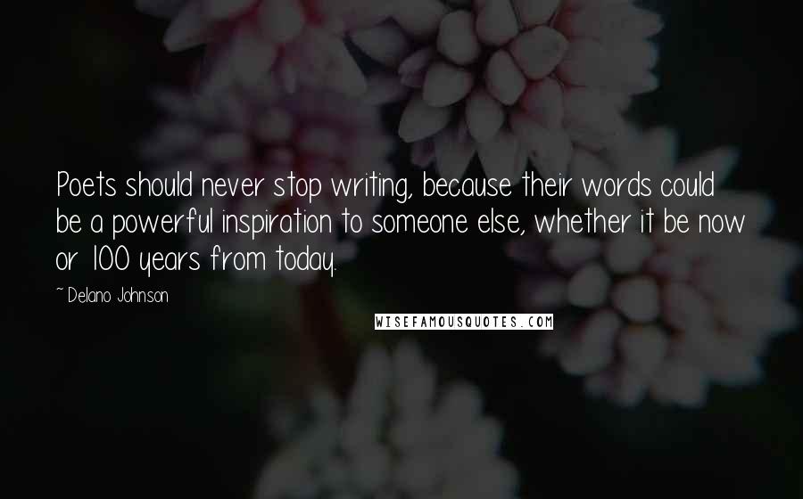 Delano Johnson Quotes: Poets should never stop writing, because their words could be a powerful inspiration to someone else, whether it be now or 100 years from today.