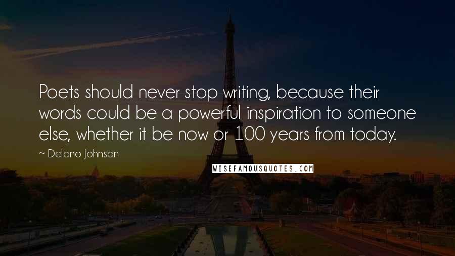 Delano Johnson Quotes: Poets should never stop writing, because their words could be a powerful inspiration to someone else, whether it be now or 100 years from today.