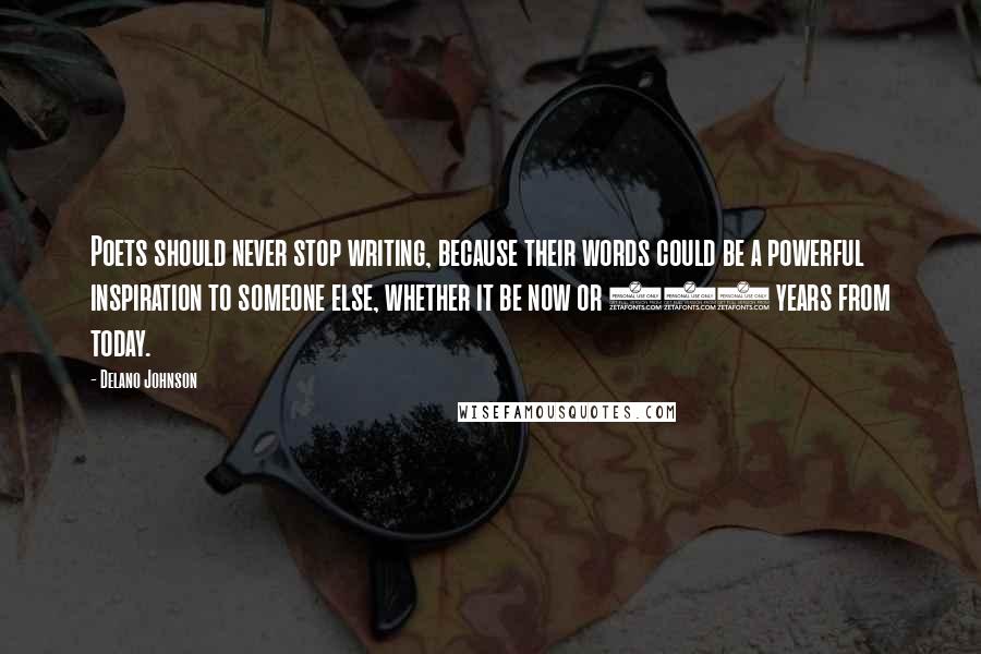 Delano Johnson Quotes: Poets should never stop writing, because their words could be a powerful inspiration to someone else, whether it be now or 100 years from today.