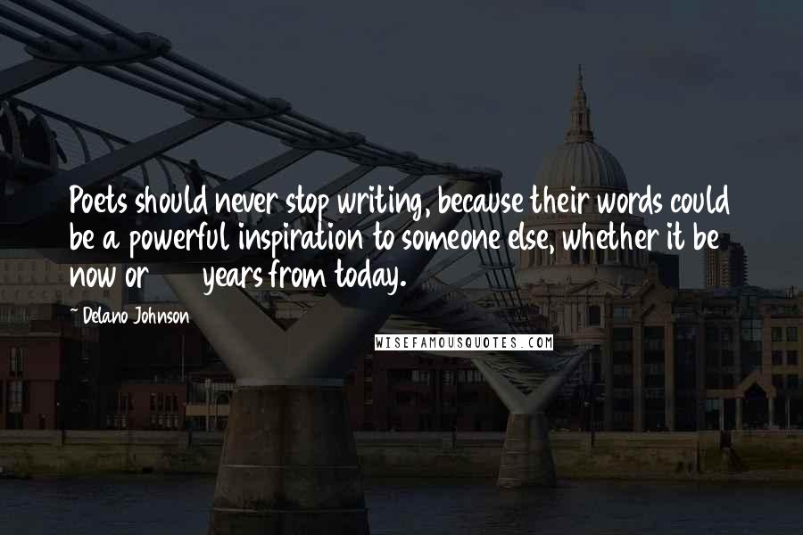 Delano Johnson Quotes: Poets should never stop writing, because their words could be a powerful inspiration to someone else, whether it be now or 100 years from today.