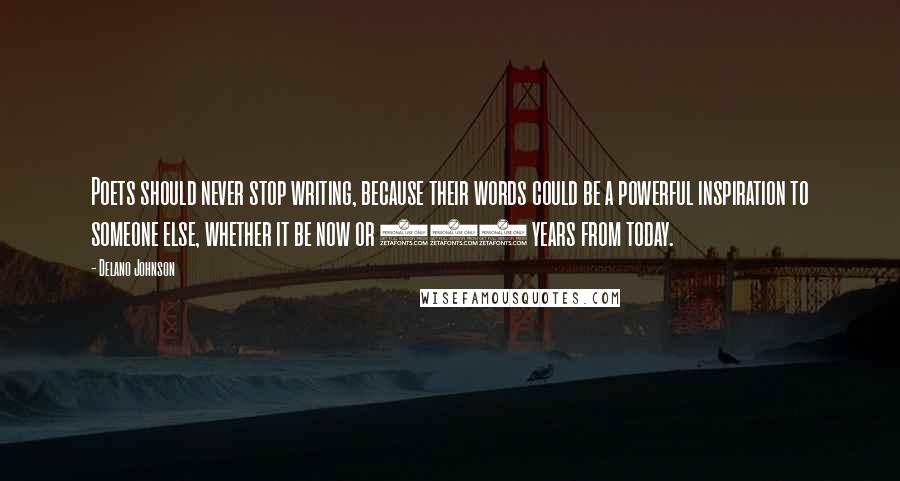 Delano Johnson Quotes: Poets should never stop writing, because their words could be a powerful inspiration to someone else, whether it be now or 100 years from today.