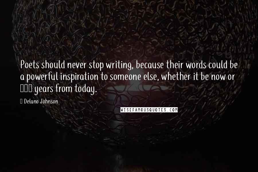 Delano Johnson Quotes: Poets should never stop writing, because their words could be a powerful inspiration to someone else, whether it be now or 100 years from today.