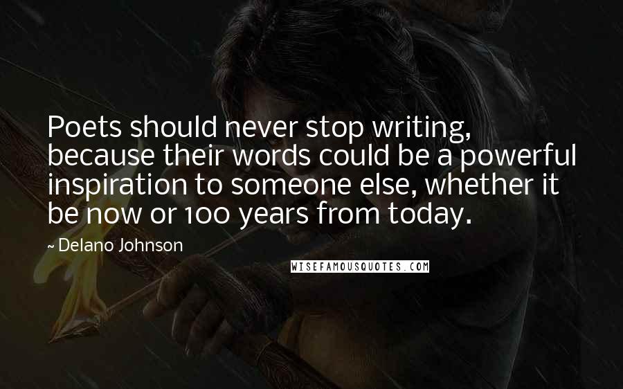 Delano Johnson Quotes: Poets should never stop writing, because their words could be a powerful inspiration to someone else, whether it be now or 100 years from today.