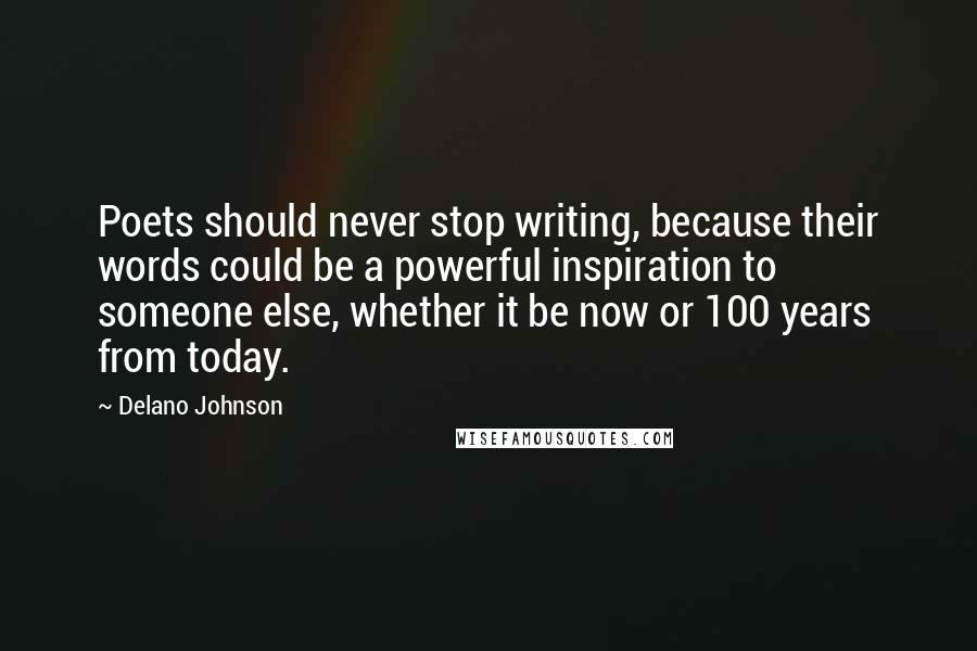 Delano Johnson Quotes: Poets should never stop writing, because their words could be a powerful inspiration to someone else, whether it be now or 100 years from today.