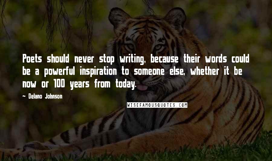 Delano Johnson Quotes: Poets should never stop writing, because their words could be a powerful inspiration to someone else, whether it be now or 100 years from today.